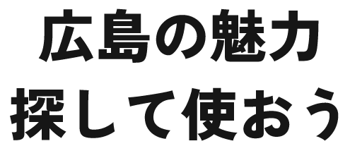 広島の魅力 探して使おう